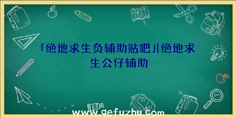 「绝地求生负辅助贴吧」|绝地求生公仔辅助